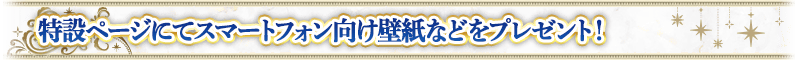 特設ページにてスマートフォン向け壁紙等プレゼント！